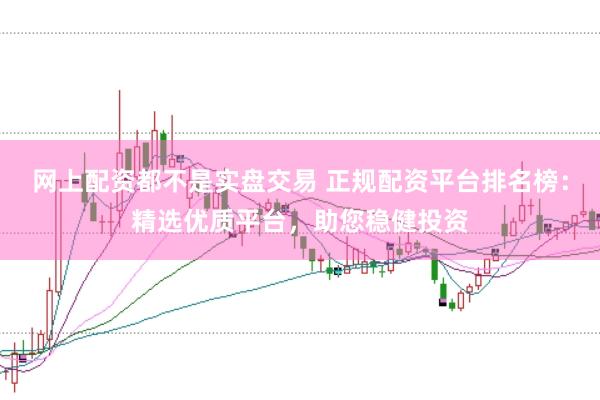 网上配资都不是实盘交易 正规配资平台排名榜：精选优质平台，助您稳健投资