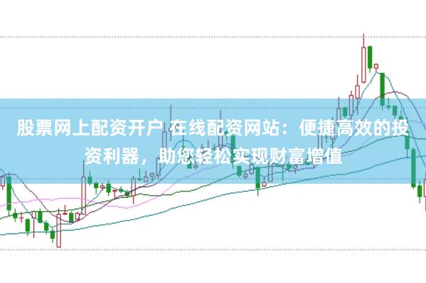 股票网上配资开户 在线配资网站：便捷高效的投资利器，助您轻松实现财富增值