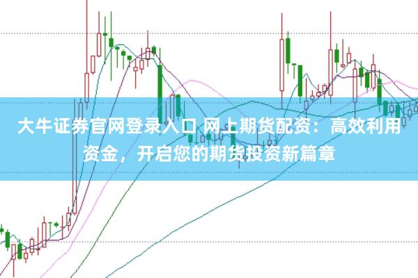 大牛证券官网登录入口 网上期货配资：高效利用资金，开启您的期货投资新篇章