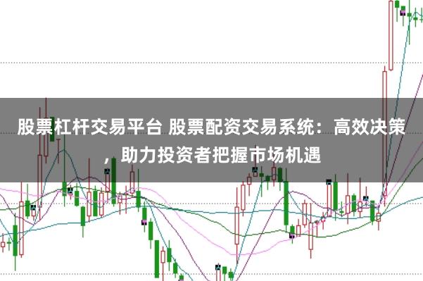 股票杠杆交易平台 股票配资交易系统：高效决策，助力投资者把握市场机遇
