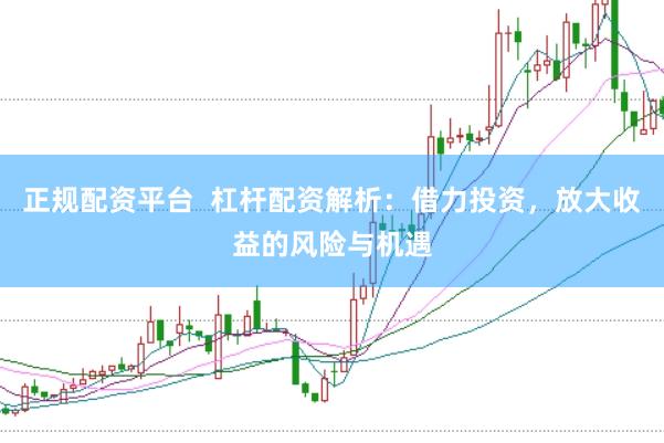 正规配资平台  杠杆配资解析：借力投资，放大收益的风险与机遇