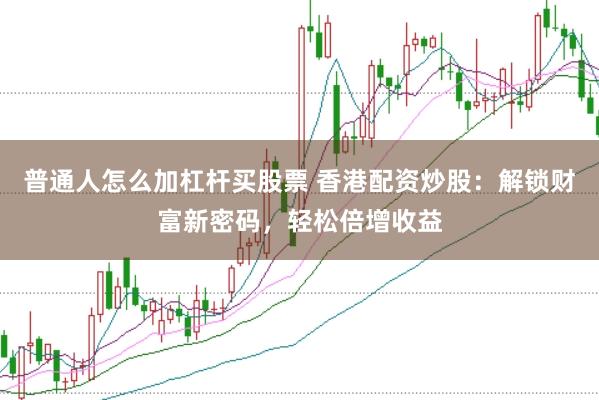 普通人怎么加杠杆买股票 香港配资炒股：解锁财富新密码，轻松倍增收益