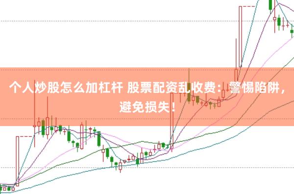 个人炒股怎么加杠杆 股票配资乱收费：警惕陷阱，避免损失！