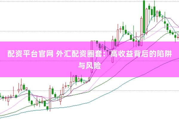 配资平台官网 外汇配资圈套：高收益背后的陷阱与风险