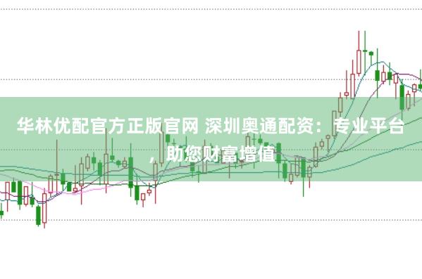 华林优配官方正版官网 深圳奥通配资：专业平台，助您财富增值
