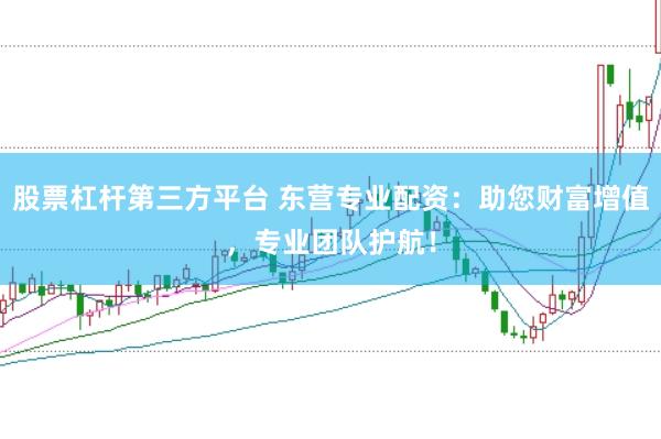 股票杠杆第三方平台 东营专业配资：助您财富增值，专业团队护航！