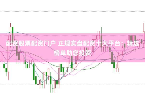 配资股票配资门户 正规实盘配资十大平台：精选榜单助您投资