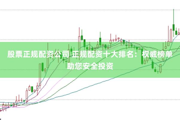 股票正规配资公司 正规配资十大排名：权威榜单助您安全投资