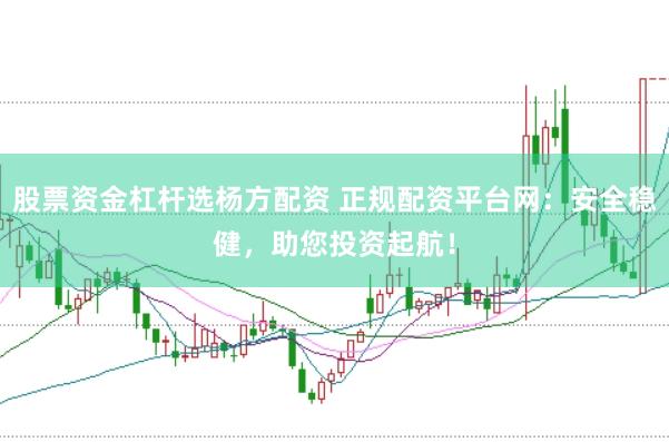 股票资金杠杆选杨方配资 正规配资平台网：安全稳健，助您投资起航！