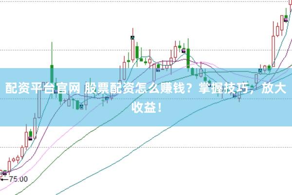 配资平台官网 股票配资怎么赚钱？掌握技巧，放大收益！