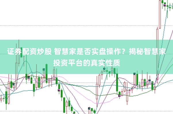证券配资炒股 智慧家是否实盘操作？揭秘智慧家投资平台的真实性质