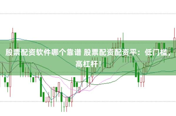 股票配资软件哪个靠谱 股票配资配资平：低门槛，高杠杆！