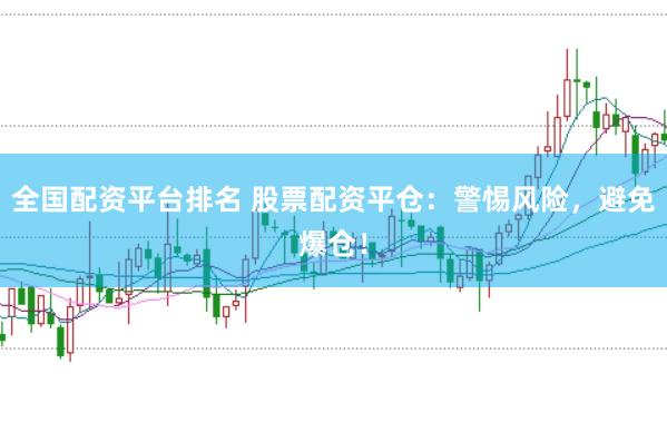 全国配资平台排名 股票配资平仓：警惕风险，避免爆仓！
