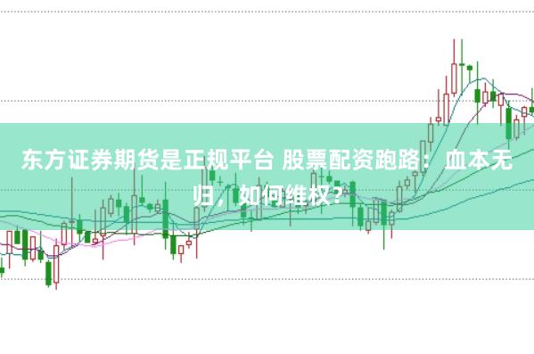 东方证券期货是正规平台 股票配资跑路：血本无归，如何维权？
