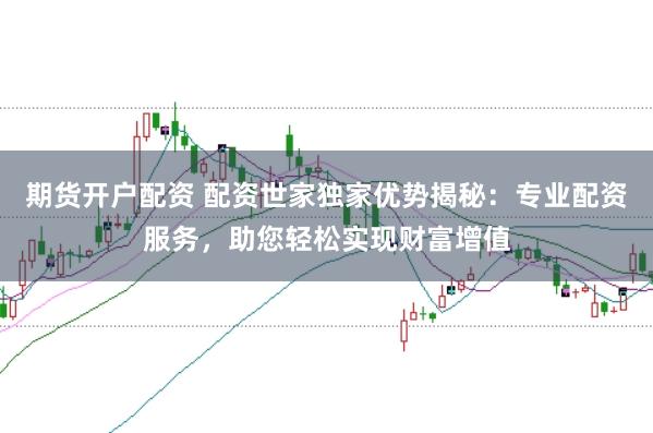 期货开户配资 配资世家独家优势揭秘：专业配资服务，助您轻松实现财富增值