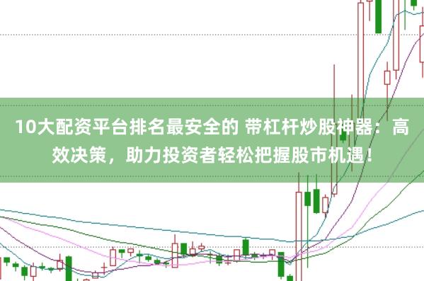 10大配资平台排名最安全的 带杠杆炒股神器：高效决策，助力投资者轻松把握股市机遇！