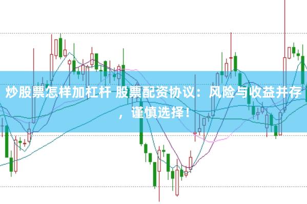 炒股票怎样加杠杆 股票配资协议：风险与收益并存，谨慎选择！