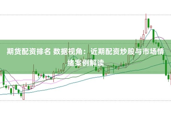 期货配资排名 数据视角：近期配资炒股与市场情绪案例解读