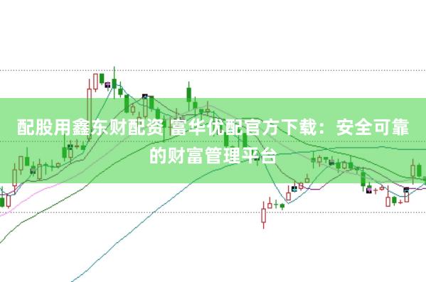 配股用鑫东财配资 富华优配官方下载：安全可靠的财富管理平台