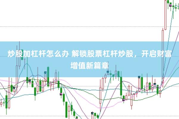 炒股加杠杆怎么办 解锁股票杠杆炒股，开启财富增值新篇章