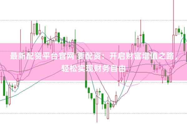 最新配资平台官网 要配资：开启财富增值之路，轻松实现财务自由