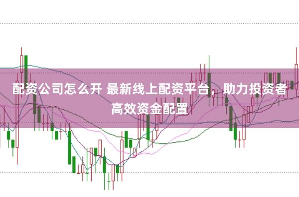 配资公司怎么开 最新线上配资平台，助力投资者高效资金配置