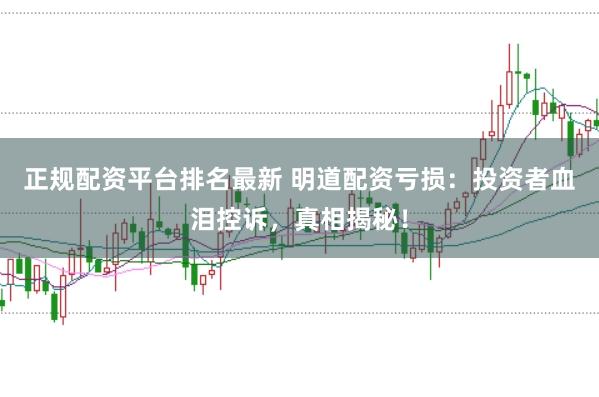 正规配资平台排名最新 明道配资亏损：投资者血泪控诉，真相揭秘！