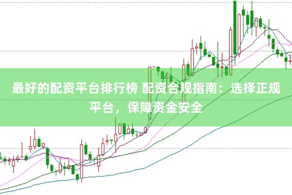 最好的配资平台排行榜 配资合规指南：选择正规平台，保障资金安全