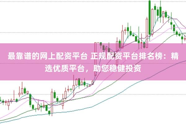 最靠谱的网上配资平台 正规配资平台排名榜：精选优质平台，助您稳健投资