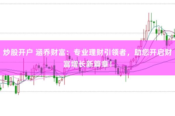 炒股开户 涵乔财富：专业理财引领者，助您开启财富增长新篇章！