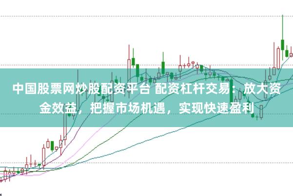 中国股票网炒股配资平台 配资杠杆交易：放大资金效益，把握市场机遇，实现快速盈利