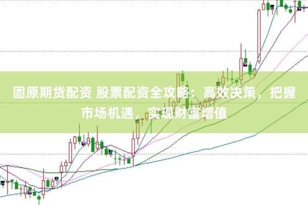 固原期货配资 股票配资全攻略：高效决策，把握市场机遇，实现财富增值