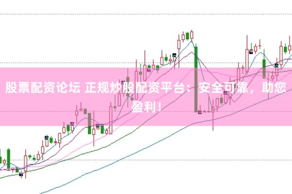 股票配资论坛 正规炒股配资平台：安全可靠，助您盈利！