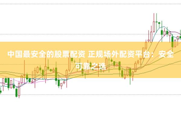 中国最安全的股票配资 正规场外配资平台：安全可靠之选