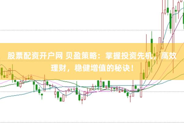股票配资开户网 贝盈策略：掌握投资先机，高效理财，稳健增值的秘诀！