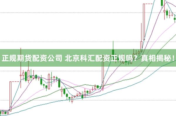 正规期货配资公司 北京科汇配资正规吗？真相揭秘！