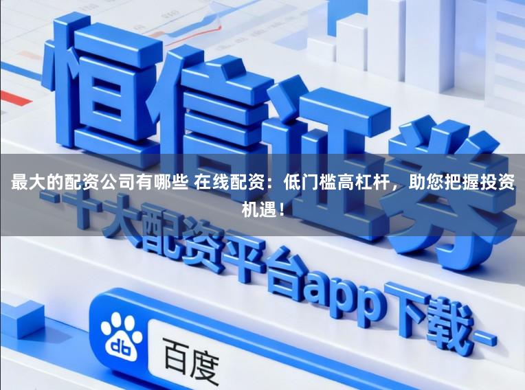 最大的配资公司有哪些 在线配资：低门槛高杠杆，助您把握投资机遇！