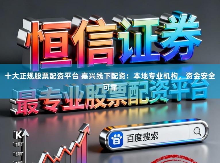 十大正规股票配资平台 嘉兴线下配资：本地专业机构，资金安全可靠