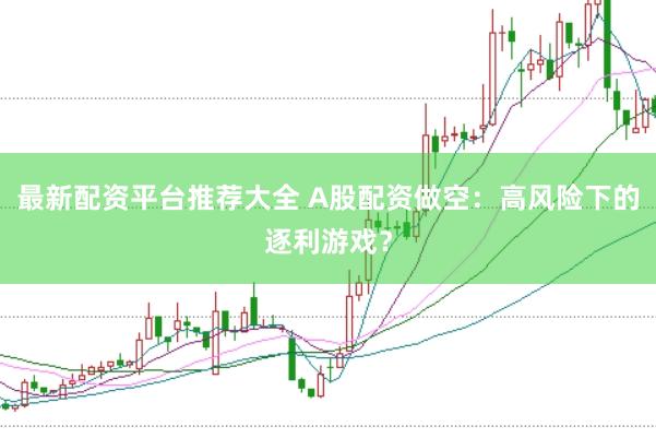 最新配资平台推荐大全 A股配资做空：高风险下的逐利游戏？