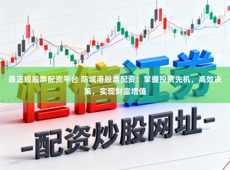 最正规股票配资平台 防城港股票配资：掌握投资先机，高效决策，实现财富增值