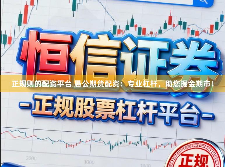 正规则的配资平台 愚公期货配资：专业杠杆，助您掘金期市！