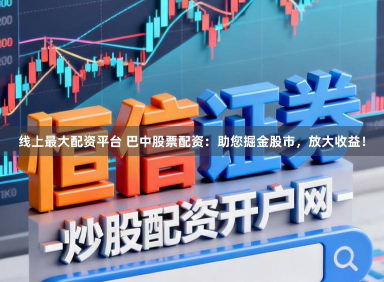 线上最大配资平台 巴中股票配资：助您掘金股市，放大收益！