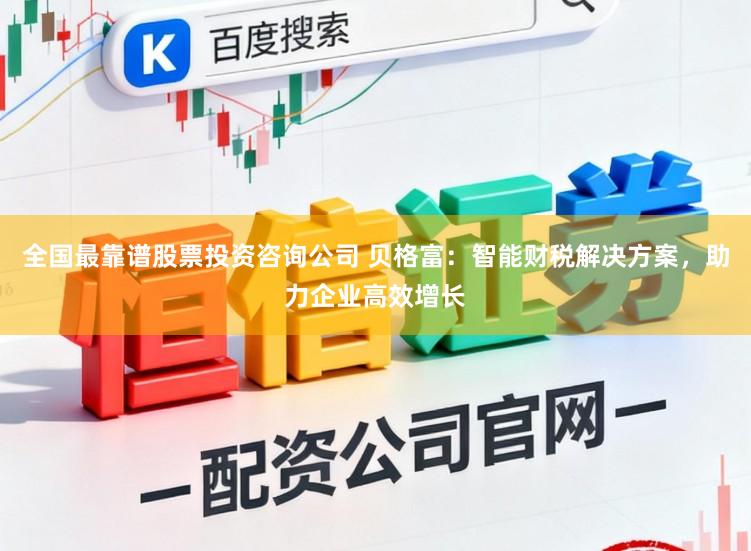 全国最靠谱股票投资咨询公司 贝格富：智能财税解决方案，助力企业高效增长