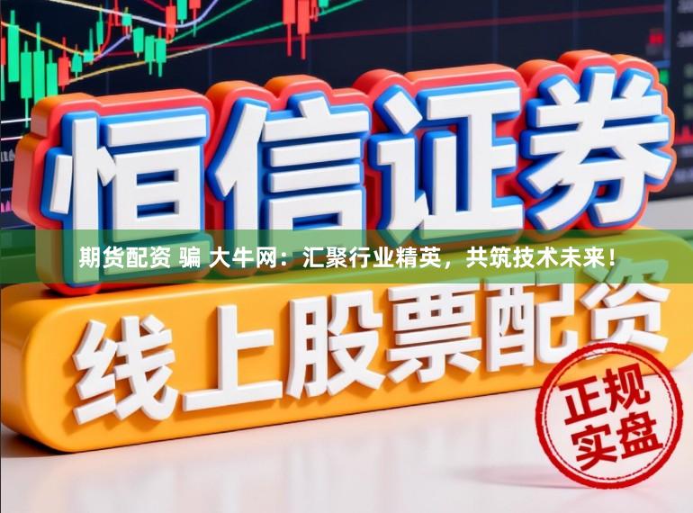 期货配资 骗 大牛网：汇聚行业精英，共筑技术未来！