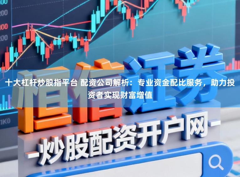 十大杠杆炒股指平台 配资公司解析：专业资金配比服务，助力投资者实现财富增值