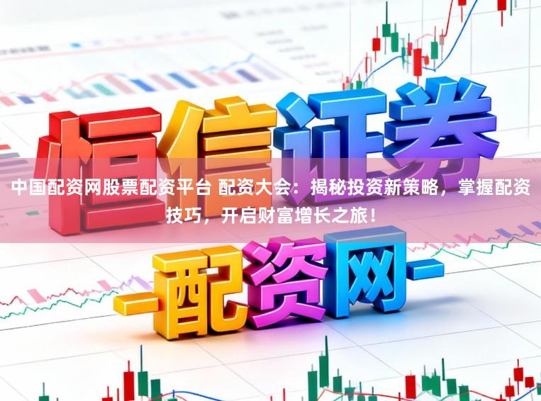 中国配资网股票配资平台 配资大会：揭秘投资新策略，掌握配资技巧，开启财富增长之旅！