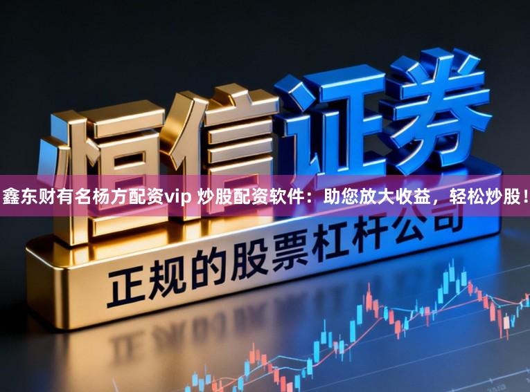 鑫东财有名杨方配资vip 炒股配资软件：助您放大收益，轻松炒股！