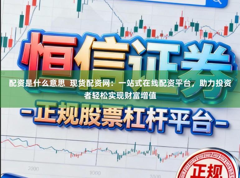 配资是什么意思  现货配资网：一站式在线配资平台，助力投资者轻松实现财富增值