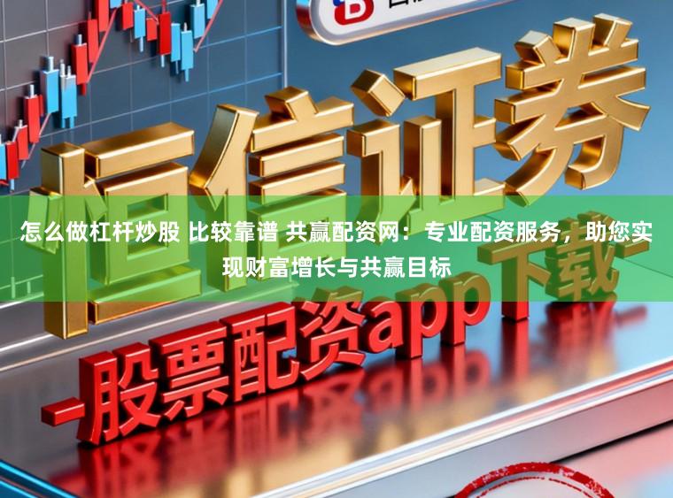 怎么做杠杆炒股 比较靠谱 共赢配资网：专业配资服务，助您实现财富增长与共赢目标