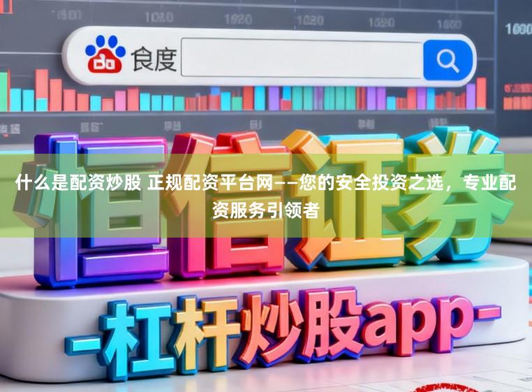 什么是配资炒股 正规配资平台网——您的安全投资之选，专业配资服务引领者